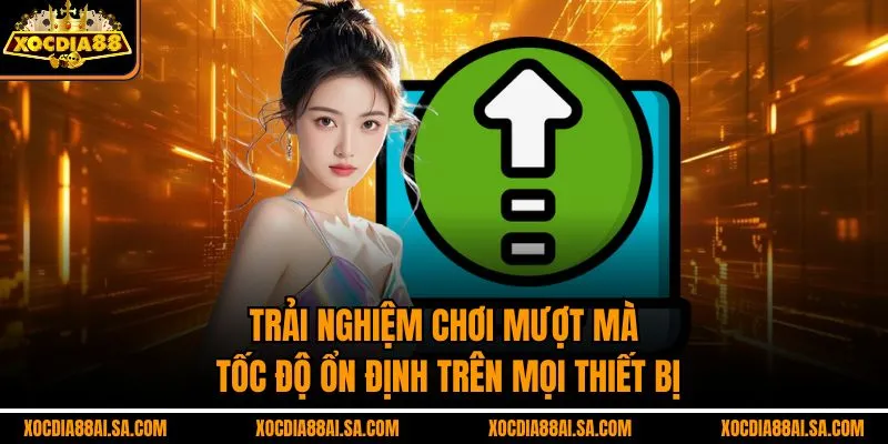 Trải nghiệm chơi mượt mà, tốc độ ổn định trên mọi thiết bị